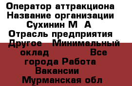 Оператор аттракциона › Название организации ­ Сухинин М .А. › Отрасль предприятия ­ Другое › Минимальный оклад ­ 30 000 - Все города Работа » Вакансии   . Мурманская обл.,Оленегорск г.